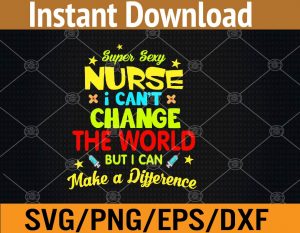 Super sexy nurse I can't change the world but I can make a difference svg, dxf,eps,png, Digital Download