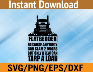 Flatbedder because anybody can slam 2 doors but only a few can tarp a load svg, dxf,eps,png, Digital Download