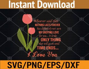 Whoever said that nothing lasts forever has definitely not seen my undying love for you.. it is the only thing that will go on until time ends .. I love you svg, dxf,eps,png, Digital Download