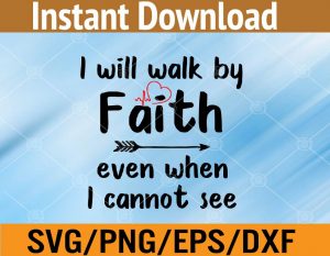 I will walk by faith even when I cannot see svg, dxf,eps,png, Digital Download