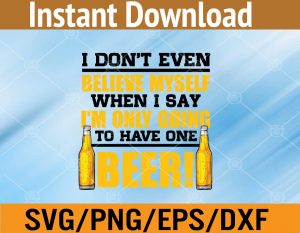 I don't even believe myself when I say I'm only going to have one beer svg, dxf,eps,png, Digital Download