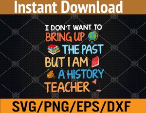 I don't want to bring up the past But I am a history teacher svg, dxf,eps,png, Digital Download