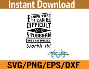 I know that I can be difficult and stubborn But i am totally worth it! svg, dxf,eps,png, Digital Download