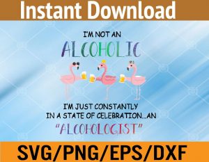 I'm not an alcoholic I'm just constantly in a state of celebration an alcohologist svg, dxf,eps,png, Digital Download