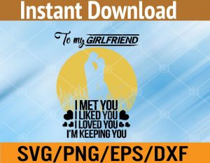 To my grirlfriend I met you I liked you I loved you I'm keeping you svg, dxf,eps,png, Digital Download