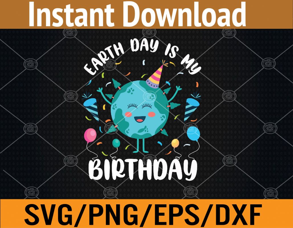 Earth Day Is My Birthday April Born in EarthDay Birthday Svg, Eps, Png
