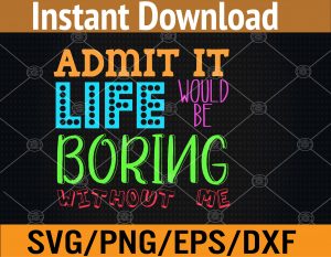 Admit It Life Would Be Boring Without Me, Funny Quote Saying Svg, Eps, Png, Dxf, Digital Download